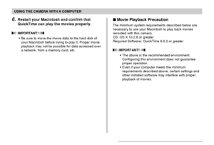 Page 223USING THE CAMERA WITH A COMPUTER
223
6.Restart your Macintosh and confirm that
QuickTime can play the movies properly.
 IMPORTANT! 
•Be sure to move the movie data to the hard disk of
your Macintosh before trying to play it. Proper movie
playback may not be possible for data accessed over
a network, from a memory card, etc.
Movie Playback Precaution
The minimum system requirements described below are
necessary to use your Macintosh to play back movies
recorded with this camera.
OS: OS X 10.2.8 or...