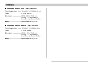 Page 244APPENDIX
244
 Special AC Adaptor (Inlet Type) (AD-C52G)
Power Requirement..........100 to 240V AC, 50/60Hz, 83 mA
Output.................................5.3V DC, 650 mA
Dimensions........................50(W) ×
 20(H) ×
 70(D) mm
(2.0˝(W) ×
 0.8˝(H) ×
 2.8˝(D))
(excluding projections and cable)
Weight.................................Approximately 90 g (3.2 oz)
 Special AC Adaptor (Plug-in Type) (AD-C52J)
Power Requirement..........100 to 240V AC, 50/60Hz, 83mA...