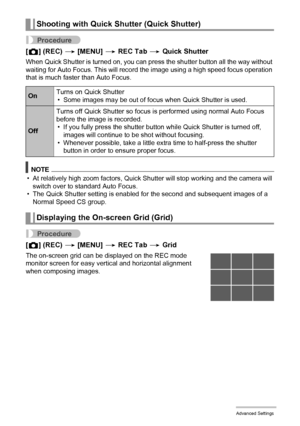 Page 102102Advanced Settings
Procedure
[r] (REC) * [MENU] * REC Tab * Quick Shutter
When Quick Shutter is turned on, you can press the shutter button all the way without 
waiting for Auto Focus. This will record the image using a high speed focus operation 
that is much faster than Auto Focus.
NOTE
• At relatively high zoom factors, Quick Shutter will stop working and the camera will 
switch over to standard Auto Focus.
• The Quick Shutter setting is enabled for the second and subsequent images of a 
Normal...