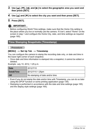 Page 164164Other Settings (Set Up)
3.Use [8], [2], [4], and [6] to select the geographic area you want and 
then press [SET].
4.Use [8] and [2] to select the city you want and then press [SET].
5.Press [SET].
IMPORTANT!
• Before configuring World Time settings, make sure that the Home City setting is 
the place where you live or normally use the camera. If it isn’t, select “Home” on the 
screen in step 1 and configure the Home City, date, and time settings as required 
(page 165).
Procedure
[MENU] * Set Up Tab *...
