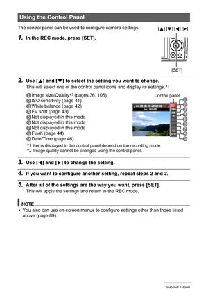 Page 3535Snapshot Tutorial
2.Use [8] and [2] to select the setting you want to change.
This will select one of the control panel icons and display its settings.*1
3.Use [4] and [6] to change the setting.
4.If you want to configure another setting, repeat steps 2 and 3.
5.After all of the settings are the way you want, press [SET].
This will apply the settings and return to the REC mode.
NOTE
• You also can use on-screen menus to configure settings other than those listed 
above (page 89).
Using the Control...