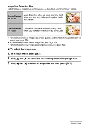 Page 3737Snapshot Tutorial
Image Size Selection Tips
Note that larger images have more pixels, so they take up more memory space.
• For information about image size, image quality, and number of images that can be 
stored, see page 194.
• For information about movie image size, see page 105.
• For information about resizing existing snapshots, see page 130.
.To select the image size
1.In the REC mode, press [SET].
2.Use [8] and [2] to select the top control panel option (Image Size).
3.Use [4] and [6] to select...