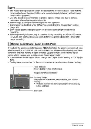 Page 4747Snapshot Tutorial
NOTE
• The higher the digital zoom factor, the coarser the recorded image. Note that the 
camera also has a function that lets you record using digital zoom without image 
deterioration (page 48).
• Use of a tripod is recommended to protect against image blur due to camera 
movement when shooting with telephoto.
• Performing a zoom operation changes the lens aperture.
• Digital zoom is disabled while “RAW+” is selected for the “Image Size” setting 
(page 37).
• Both optical zoom and...