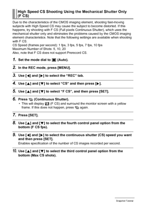 Page 5555Snapshot Tutorial
Due to the characteristics of the CMOS imaging element, shooting fast-moving 
subjects with High Speed CS may cause the subject to become distorted. If this 
happens, try shooting with F CS (Full pixels Continuous Shutter), which uses the 
mechanical shutter only and eliminates the problems caused by the CMOS imaging 
element characteristics. Note that the following settings are available when shooting 
with F CS. 
CS Speed (frames per second): 1 fps, 3 fps, 5 fps, 7 fps, 10 fps...