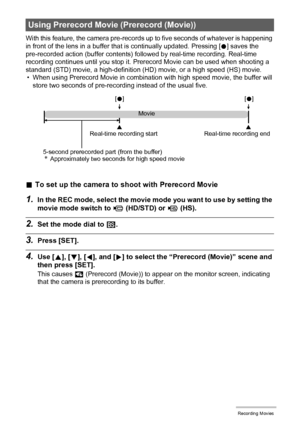 Page 6464Recording Movies
With this feature, the camera pre-records up to five seconds of whatever is happening 
in front of the lens in a buffer that is continually updated. Pressing [0] saves the 
pre-recorded action (buffer contents) followed by real-time recording. Real-time 
recording continues until you stop it. Prerecord Movie can be used when shooting a 
standard (STD) movie, a high-definition (HD) movie, or a high speed (HS) movie.
• When using Prerecord Movie in combination with high speed movie, the...