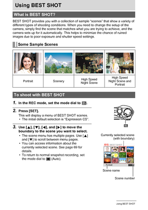 Page 6868Using BEST SHOT
Using BEST SHOT
BEST SHOT provides you with a collection of sample “scenes” that show a variety of 
different types of shooting conditions. When you need to change the setup of the 
camera, simply find the scene that matches what you are trying to achieve, and the 
camera sets up for it automatically. This helps to minimize the chance of ruined 
images due to poor exposure and shutter speed settings.
1.In the REC mode, set the mode dial to b.
2.Press [SET].
This will display a menu of...