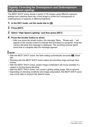 Page 7575Using BEST SHOT
This BEST SHOT scene shoots a series of CS images using different exposure 
settings and combines them into a final image to correct for overexposure or 
underexposure of subjects of differing brightness.
1.In the REC mode, set the mode dial to b.
2.Press [SET].
3.Select “High Speed Lighting” and then press [SET].
4.Press the shutter button to shoot.
• After you press the shutter button, the message “Busy... Please wait...” will 
appear on the monitor screen to indicate that recording...