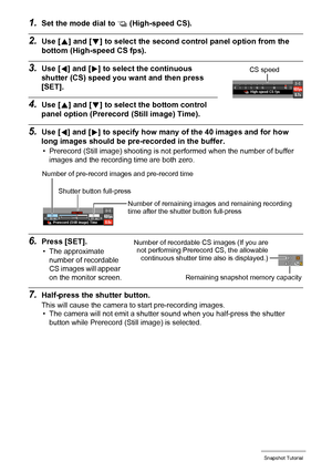 Page 5252Snapshot Tutorial
1.Set the mode dial to × (High-speed CS).
2.Use [8] and [2] to select the second control panel option from the 
bottom (High-speed CS fps).
3.Use [4] and [6] to select the continuous 
shutter (CS) speed you want and then press 
[SET].
4.Use [8] and [2] to select the bottom control 
panel option (Prerecord (Still image) Time).
5.Use [4] and [6] to specify how many of the 40 images and for how 
long images should be pre-recorded in the buffer.
• Prerecord (Still image) shooting is not...