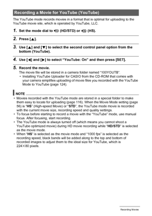 Page 6262Recording Movies
The YouTube mode records movies in a format that is optimal for uploading to the 
YouTube movie site, which is operated by YouTube, LLC.
1.Set the mode dial to ³ (HD/STD) or ©
 (HS).
2.Press [8].
3.Use [8] and [2] to select the second control panel option from the 
bottom (YouTube).
4.Use [4] and [6] to select “YouTube: On” and then press [SET].
5.Record the movie.
The movie file will be stored in a camera folder named “100YOUTB”.
• Installing YouTube Uploader for CASIO from the CD-ROM...