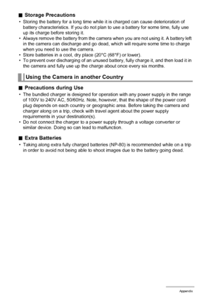 Page 159159Appendix
.Storage Precautions
• Storing the battery for a long time while it is charged can cause deterioration of 
battery characteristics. If you do not plan to use a battery for some time, fully use 
up its charge before storing it.
• Always remove the battery from the camera when you are not using it. A battery left 
in the camera can discharge and go dead, which will require some time to charge 
when you need to use the camera.
• Store batteries in a cool, dry place (20°C (68°F) or lower).
• To...