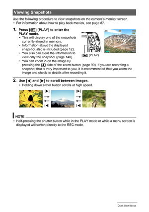 Page 2828Quick Start Basics
Use the following procedure to view snapshots on the camera’s monitor screen.
• For information about how to play back movies, see page 87.
1.Press [p] (PLAY) to enter the 
PLAY mode.
• This will display one of the snapshots 
currently stored in memory.
• Information about the displayed 
snapshot also is included (page 12).
• You also can clear the information to 
view only the snapshot (page 148).
• You can zoom in on the image by 
pressing the z side of the zoom button (page 90)....