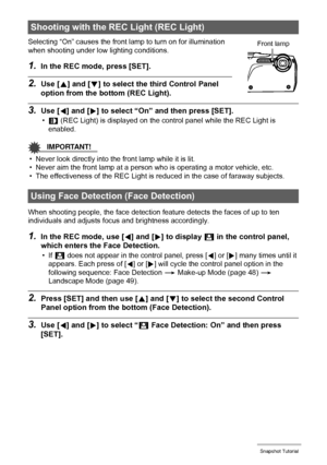 Page 4646Snapshot Tutorial
Selecting “On” causes the front lamp to turn on for illumination 
when shooting under low lighting conditions.
1.In the REC mode, press [SET].
2.Use [8] and [2] to select the third Control Panel 
option from the bottom (REC Light).
3.Use [4] and [6] to select “On” and then press [SET].
•y (REC Light) is displayed on the control panel while the REC Light is 
enabled.
IMPORTANT!
• Never look directly into the front lamp while it is lit.
• Never aim the front lamp at a person who is...