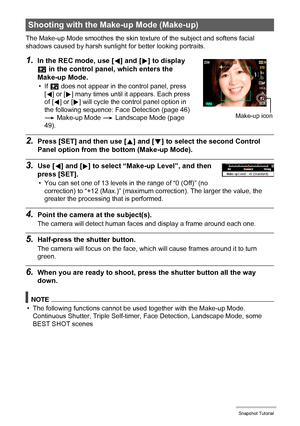 Page 4848Snapshot Tutorial
The Make-up Mode smoothes the skin texture of the subject and softens facial 
shadows caused by harsh sunlight for better looking portraits.
1.In the REC mode, use [4] and [6] to display 
± in the control panel, which enters the 
Make-up Mode.
•If ± does not appear in the control panel, press 
[4] or [6] many times until it appears. Each press 
of [4] or [6] will cycle the control panel option in 
the following sequence: Face Detection (page 46) 
* Make-up Mode * Landscape Mode (page...