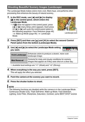 Page 4949Snapshot Tutorial
The Landscape Mode makes colors more vivid, filters haze, and performs other 
processing that enhances the beauty of natural scenery.
1.In the REC mode, use [4] and [6] to display 
Ö in the control panel, which enters the 
Landscape Mode.
•If Ö does not appear in the control panel, press 
[4] or [6] many times until it appears. Each press 
of [4] or [6] will cycle the control panel option in 
the following sequence: Face Detection (page 46) 
* Make-up Mode (page 48) * Landscape...