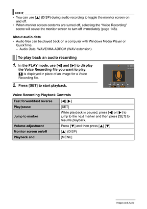 Page 5757Recording Movie Images and Audio
NOTE
• You can use [8] (DISP) during audio recording to toggle the monitor screen on 
and off.
• When monitor screen contents are turned off, selecting the “Voice Recording” 
scene will cause the monitor screen to turn off immediately (page 148).
About audio data
• Audio files can be played back on a computer with Windows Media Player or 
QuickTime.
– Audio Data: WAVE/IMA-ADPCM (WAV extension)
1.In the PLAY mode, use [4] and [6] to display 
the Voice Recording file you...