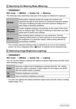 Page 8585Advanced Settings
Procedure
REC mode * [MENU] * Quality Tab * Metering
The metering mode determines what part of the subject is metered for exposure.
• The currently selected metering mode is indicated by an icon on the snapshot 
screen. No icon is displayed when “B Multi” is selected as the metering mode.
Procedure
REC mode * [MENU] * Quality Tab * Lighting
You can use this setting to optimize the balance between bright areas and dark areas 
when shooting images.
• You also can optimize the balance...