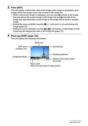 Page 103103Using the Hybrid-GPS
3.Press [SET].
This will display a full-screen view of the image (user image or photogenic spot 
image) where the image cursor was located in the image list.
• While a full-screen image is displayed, you can use [4] (scrolls to the image 
that was above the current image in the image list) and [6] (scrolls to the 
image that was below the current image in the image list) to scroll to another 
image.
• Sliding the zoom controller towards z ([) will zoom in on and enlarge the 
image...