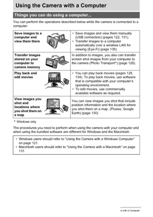 Page 120120Using the Camera with a Computer
Using the Camera with a Computer
You can perform the operations described below while the camera is connected to a 
computer.
*Windows only
The procedures you need to perform when using the camera with your computer and 
when using the bundled software are different for Windows and the Macintosh.
Things you can do using a computer...
Save images to a 
computer and 
view them there• Save images and view them manually 
(USB connection) (pages 122, 131).
• Transfer images...