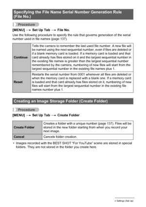 Page 143143Other Settings (Set Up)
Procedure
[MENU] * Set Up Tab * File No.
Use the following procedure to specify the rule that governs generation of the serial 
number used in file names (page 137).
Procedure
[MENU] * Set Up Tab * Create Folder
• Images recorded with the BEST SHOT “For YouTube” scene are stored in special 
folders. They are not stored in the folder you create here.
Specifying the File Name Serial Number Generation Rule 
(File No.)
ContinueTells the camera to remember the last used file number....