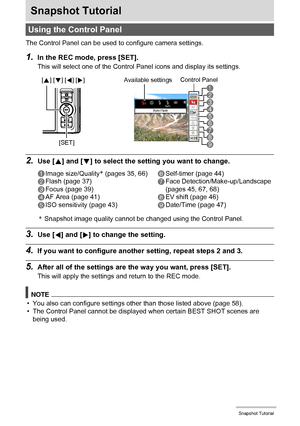 Page 3434Snapshot Tutorial
Snapshot Tutorial
The Control Panel can be used to configure camera settings.
1.In the REC mode, press [SET].
This will select one of the Control Panel icons and display its settings.
2.Use [8] and [2] to select the setting you want to change.
*Snapshot image quality cannot be changed using the Control Panel.
3.Use [4] and [6] to change the setting.
4.If you want to configure another setting, repeat steps 2 and 3.
5.After all of the settings are the way you want, press [SET].
This...