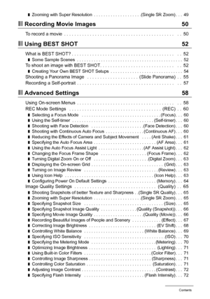 Page 55Contents
❚Zooming with Super Resolution  . . . . . . . . . . . . . . . . . . . .(Single SR Zoom) . . .  49
❚❙Recording Movie Images 50
To record a movie  . . . . . . . . . . . . . . . . . . . . . . . . . . . . . . . . . . . . . . . . . . .   . .  50
❚❙Using BEST SHOT 52
What is BEST SHOT? . . . . . . . . . . . . . . . . . . . . . . . . . . . . . . . . . . . . . . . .   . .  52
❚Some Sample Scenes  . . . . . . . . . . . . . . . . . . . . . . . . . . . . . . . . . . . . . . . . . . . .  52To shoot an...