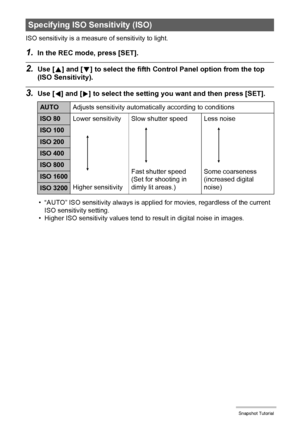 Page 4343Snapshot Tutorial
ISO sensitivity is a measure of sensitivity to light.
1.In the REC mode, press [SET].
2.Use [8] and [2] to select the fifth Control Panel option from the top 
(ISO Sensitivity).
3.Use [4] and [6] to select the setting you want and then press [SET].
• “AUTO” ISO sensitivity always is applied for movies, regardless of the current 
ISO sensitivity setting.
• Higher ISO sensitivity values tend to result in digital noise in images.
Specifying ISO Sensitivity (ISO)
AUTOAdjusts sensitivity...