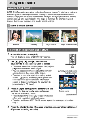 Page 5252Using BEST SHOT
Using BEST SHOT
BEST SHOT provides you with a collection of sample “scenes” that show a variety of 
different types of shooting conditions. When you need to change the setup of the 
camera, simply find the scene that matches what you are trying to achieve, and the 
camera sets up for it automatically. This helps to minimize the chance of ruined 
images due to poor exposure and shutter speed settings.
1.In the REC mode, press [BS].
This will display a menu of BEST SHOT scenes.
2.Use [8],...