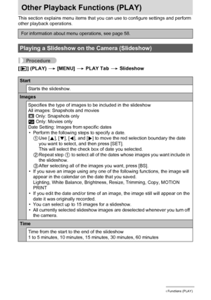 Page 8080Other Playback Functions (PLAY)
Other Playback Functions (PLAY)
This section explains menu items that you can use to configure settings and perform 
other playback operations.
Procedure
[p] (PLAY) * [MENU] * PLAY Tab * Slideshow
For information about menu operations, see page 58.
Playing a Slideshow on the Camera (Slideshow)
Start
Starts the slideshow.
Images
Specifies the type of images to be included in the slideshow
All images: Snapshots and movies
T Only: Snapshots only
» Only: Movies only
Date...