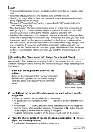Page 9494Using the Hybrid-GPS
NOTE
• You can delete recorded latitude, longitude, and direction data as required (page 
109).
• Recorded latitude, longitude, and direction data cannot be edited.
• Shooting an image while on the move may result in incorrect position information 
being registered with the image.
• The current “Record Lat/Long” setting is ignored while “Off” is selected for the 
“GPS” setting (page 92).
• Note that location information recording is turned on under initial factory default...