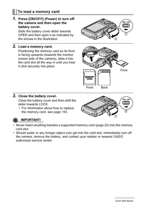 Page 2121Quick Start Basics
1.Press [ON/OFF] (Power) to turn off 
the camera and then open the 
battery cover.
Slide the battery cover slider towards 
OPEN and then open it as indicated by 
the arrows in the illustration.
2.Load a memory card.
Positioning the memory card so its front 
is facing upwards (towards the monitor 
screen side of the camera), slide it into 
the card slot all the way in until you hear 
it click securely into place.
3.Close the battery cover.
Close the battery cover and then shift the...