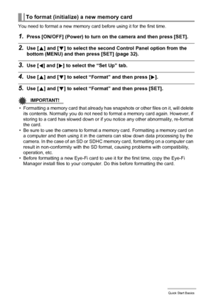 Page 2222Quick Start Basics
You need to format a new memory card before using it for the first time.
1.Press [ON/OFF] (Power) to turn on the camera and then press [SET].
2.Use [8] and [2] to select the second Control Panel option from the 
bottom (MENU) and then press [SET] (page 32).
3.Use [4] and [6] to select the “Set Up” tab.
4.Use [8] and [2] to select “Format” and then press [6].
5.Use [8] and [2] to select “Format” and then press [SET].
IMPORTANT!
• Formatting a memory card that already has snapshots or...