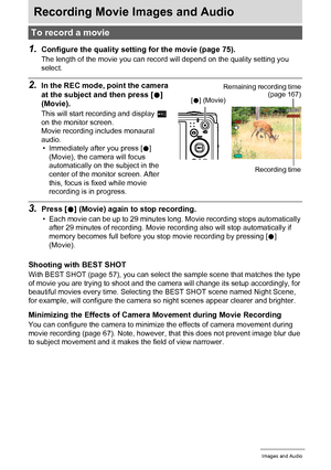 Page 5252Recording Movie Images and Audio
Recording Movie Images and Audio
1.Configure the quality setting for the movie (page 75).
The length of the movie you can record will depend on the quality setting you 
select.
2.In the REC mode, point the camera 
at the subject and then press [0] 
(Movie).
This will start recording and display Y 
on the monitor screen.
Movie recording includes monaural 
audio.
• Immediately after you press [0] 
(Movie), the camera will focus 
automatically on the subject in the 
center...