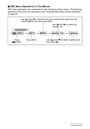 Page 6666Advanced Settings
.REC Menu Operations in This Manual
REC menu operations are represented in this manual as shown below. The following 
operation is the same one described under “Example REC Menu Screen Operation” 
on page 65.
Procedure
[r] (REC) * [SET] * MENU * Quality Tab * Lighting
Use [4] and [6] to select the 
“Quality” tab.
Use [
8] and [2] to select “Lighting” and 
then press [6]. Press [SET]. Press 
[r] (REC).
Use [8] and [2] to select the second Control Panel option from the 
bottom (MENU)...