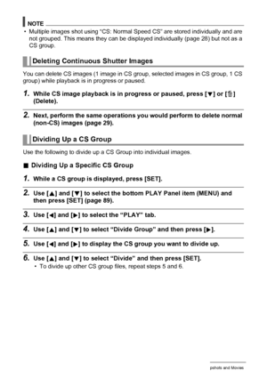Page 8484Viewing Snapshots and Movies
NOTE
• Multiple images shot using “CS: Normal Speed CS” are stored individually and are 
not grouped. This means they can be displayed individually (page 28) but not as a 
CS group.
You can delete CS images (1 image in CS group, selected images in CS group, 1 CS 
group) while playback is in progress or paused.
1.While CS image playback is in progress or paused, press [2] or [ ] 
(Delete).
2.Next, perform the same operations you would perform to delete normal 
(non-CS)...
