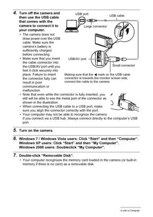 Page 117117Using the Camera with a Computer
4.Turn off the camera and 
then use the USB cable 
that comes with the 
camera to connect it to 
your computer.
• The camera does not 
draw power over the USB 
cable. Make sure the 
camera’s battery is 
sufficiently charged 
before connecting.
• Make sure that you insert 
the cable connector into 
the USB/AV port until you 
feel it click securely into 
place. Failure to insert 
the connector fully can 
result in poor 
communication or 
malfunction.
• Note that even...