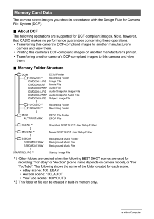 Page 132132Using the Camera with a Computer
The camera stores images you shoot in accordance with the Design Rule for Camera 
File System (DCF).
.About DCF
The following operations are supported for DCF-compliant images. Note, however, 
that CASIO makes no performance guarantees concerning these operations.
• Transferring this camera’s DCF-compliant images to another manufacturer’s 
camera and view them.
• Printing this camera’s DCF-compliant images on another manufacturer’s printer.
• Transferring another...