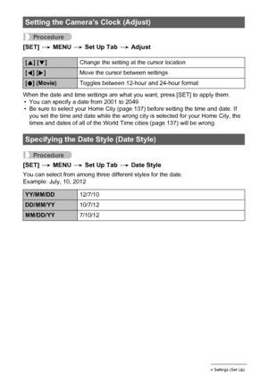 Page 139139Other Settings (Set Up)
Procedure
[SET] * MENU * Set Up Tab * Adjust
When the date and time settings are what you want, press [SET] to apply them.
• You can specify a date from 2001 to 2049.
• Be sure to select your Home City (page 137) before setting the time and date. If 
you set the time and date while the wrong city is selected for your Home City, the 
times and dates of all of the World Time cities (page 137) will be wrong.
Procedure
[SET] * MENU * Set Up Tab * Date Style
You can select from...