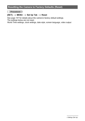 Page 144144Other Settings (Set Up)
Procedure
[SET] * MENU * Set Up Tab * Reset
See page 157 for details about the camera’s factory default settings.
The settings below are not reset.
World Time settings, clock settings, date style, screen language, video output
Resetting the Camera to Factory Defaults (Reset)
Downloaded From camera-usermanual.com Casio Manuals 