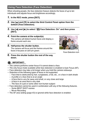 Page 4646Snapshot Tutorial
When shooting people, the face detection feature detects the faces of up to ten 
individuals and adjusts focus and brightness accordingly.
1.In the REC mode, press [SET].
2.Use [8] and [2] to select the third Control Panel option from the 
bottom (Face Detection).
3.Use [4] and [6] to select “G Face Detection: On” and then press 
[SET].
4.Point the camera at the subject(s).
The camera will detect human faces and display a 
frame around each one.
5.Half-press the shutter button.
The...