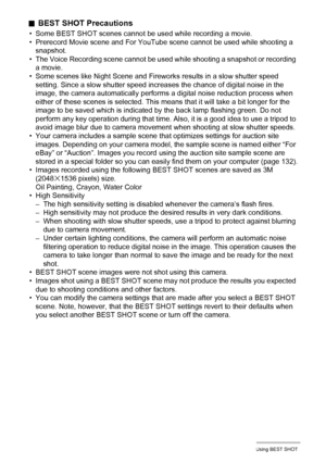 Page 5757Using BEST SHOT
.BEST SHOT Precautions
• Some BEST SHOT scenes cannot be used while recording a movie.
• Prerecord Movie scene and For YouTube scene cannot be used while shooting a 
snapshot.
• The Voice Recording scene cannot be used while shooting a snapshot or recording 
a movie.
• Some scenes like Night Scene and Fireworks results in a slow shutter speed 
setting. Since a slow shutter speed increases the chance of digital noise in the 
image, the camera automatically performs a digital noise...