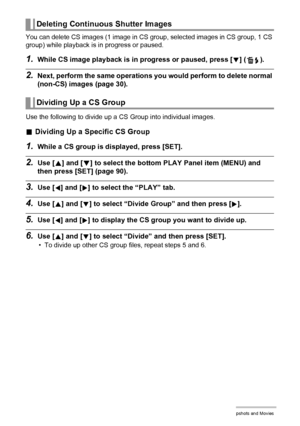 Page 8585Viewing Snapshots and Movies
You can delete CS images (1 image in CS group, selected images in CS group, 1 CS 
group) while playback is in progress or paused.
1.While CS image playback is in progress or paused, press [2] ( ).
2.Next, perform the same operations you would perform to delete normal 
(non-CS) images (page 30).
Use the following to divide up a CS Group into individual images.
.Dividing Up a Specific CS Group
1.While a CS group is displayed, press [SET].
2.Use [8] and [2] to select the...