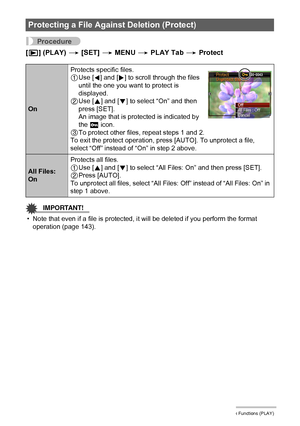 Page 9696Other Playback Functions (PLAY)
Procedure
[p] (PLAY) * [SET] * MENU * PLAY Tab * Protect
IMPORTANT!
• Note that even if a file is protected, it will be deleted if you perform the format 
operation (page 143).
Protecting a File Against Deletion (Protect)
OnProtects specific files.
1Use [4] and [6] to scroll through the files 
until the one you want to protect is 
displayed.
2Use [8] and [2] to select “On” and then 
press [SET].
An image that is protected is indicated by 
the › icon.
3To protect other...