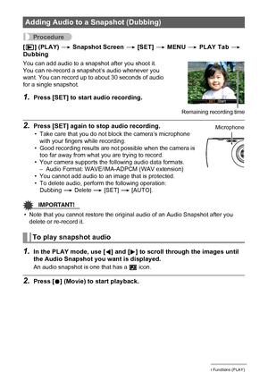 Page 9999Other Playback Functions (PLAY)
Procedure
[p] (PLAY) * Snapshot Screen * [SET] * MENU * PLAY Tab * 
Dubbing
2.Press [SET] again to stop audio recording.
• Take care that you do not block the camera’s microphone 
with your fingers while recording.
• Good recording results are not possible when the camera is 
too far away from what you are trying to record.
• Your camera supports the following audio data formats.
– Audio Format: WAVE/IMA-ADPCM (WAV extension)
• You cannot add audio to an image that is...