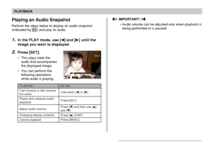 Page 121121
PLAYBACK
Playing an Audio Snapshot
Perform the steps below to display an audio snapshot
(indicated by ) and play its audio.
1.In the PLAY mode, use [] and [] until the
image you want is displayed.
2.Press [SET].
• This plays back the
audio that accompanies
the displayed image.
• You can perform the
following operations
while audio is playing.
 IMPORTANT! 
• Audio volume can be adjusted only when playback is
being performed or is paused.
To do this:
Fast forward or fast reverse
the audio
Pause and...