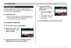 Page 148FILE MANAGEMENT
148
4.Use [] and [] to
select “On”, and then
press [SET].
•A file that is protected is
indicated by the 
mark.
•To unprotect a file, select
“Off” in step 4, and then
press [SET].
5.Press [MENU] to exit the menu screen.
Protecting Files
Once you protect a file it cannot be deleted (page 145).
You can protect files individually or you can protect all files
in memory with a single operation.
 IMPORTANT! 
•Even if a file is protected, it still will be deleted by a
memory card format...