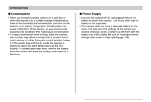 Page 16INTRODUCTION
16
Condensation
When you bring the camera indoors on a cold day or
otherwise expose it to a sudden change of temperature,
there is the possibility that condensation can form on the
exterior or on interior components. Condensation can
cause malfunction of the camera, so you should avoid
exposing it to conditions that might cause condensation.
To keep condensation from forming, place the camera
into a plastic bag before moving it into a location that is
much warmer or colder than your...