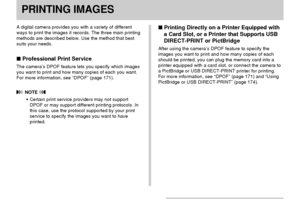 Page 170PRINTING IMAGES
170
PRINTING IMAGES
A digital camera provides you with a variety of different
ways to print the images it records. The three main printing
methods are described below. Use the method that best
suits your needs.
 Professional Print Service
The camera’s DPOF feature lets you specify which images
you want to print and how many copies of each you want.
For more information, see “DPOF” (page 171).
 NOTE 
•Certain print service providers may not support
DPOF or may support different printing...