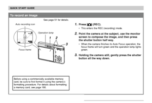 Page 20QUICK START GUIDE
20
To record an image
See page 51 for details.
1.Press [] (REC).
• This enters the REC (recording) mode.
2.Point the camera at the subject, use the monitor
screen to compose the image, and then press
the shutter button half way.
• When the camera finishes its Auto Focus operation, the
focus frame will turn green and the operation lamp lights
green.
3.Holding the camera still, gently press the shutter
button all the way down.
3
1200N1200N160016001010
05/05/1212/24241212:
5858
21...