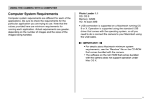 Page 214USING THE CAMERA WITH A COMPUTER
214
Computer System Requirements
Computer system requirements are different for each of the
applications. Be sure to check the requirements for the
particular application you are trying to use. Note that the
values provided here are minimum requirements for
running each application. Actual requirements are greater,
depending on the number of images and the sizes of the
images being handled.Photo Loader 1.1
OS: OS 9
Memory: 32MB
HD: At least 3MB
•USB connection is...