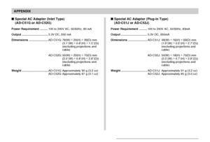 Page 235APPENDIX
235
 Special AC Adaptor (Inlet Type)
(AD-C51G or AD-C52G)
Power Requirement..........100 to 240V AC, 50/60Hz, 83 mA
Output.................................5.3V DC, 650 mA
Dimensions........................AD-C51G: 78(W) ×
 20(H) ×
 39(D) mm
(3.1˝(W) ×
 0.8˝(H) ×
 1.5˝(D))
(excluding projections and
cable)
AD-C52G: 50(W) ×
 20(H) ×
 70(D) mm
(2.0˝(W) ×
 0.8˝(H) ×
 2.8˝(D))
(excluding projections and
cable)
Weight.................................AD-C51G: Approximately 90 g (3.2 oz)
AD-C52G:...